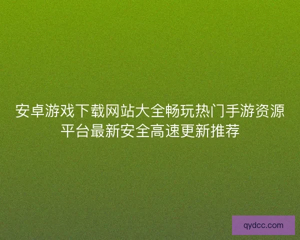 安卓游戏下载网站大全畅玩热门手游资源平台最新安全高速更新推荐