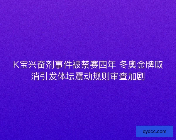 K宝兴奋剂事件被禁赛四年 冬奥金牌取消引发体坛震动规则审查加剧